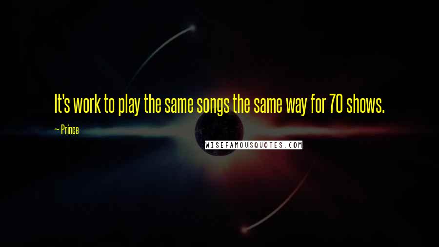 Prince Quotes: It's work to play the same songs the same way for 70 shows.