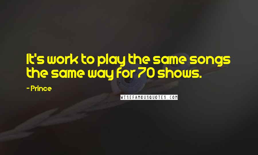 Prince Quotes: It's work to play the same songs the same way for 70 shows.