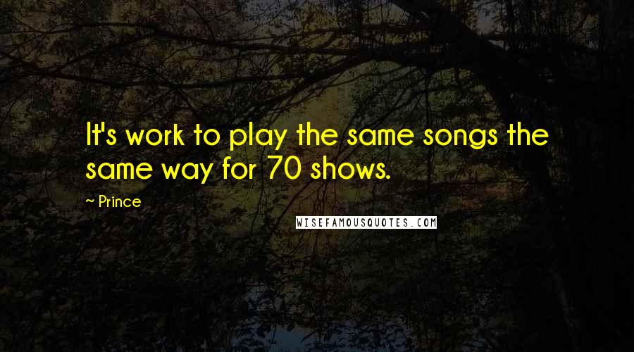 Prince Quotes: It's work to play the same songs the same way for 70 shows.