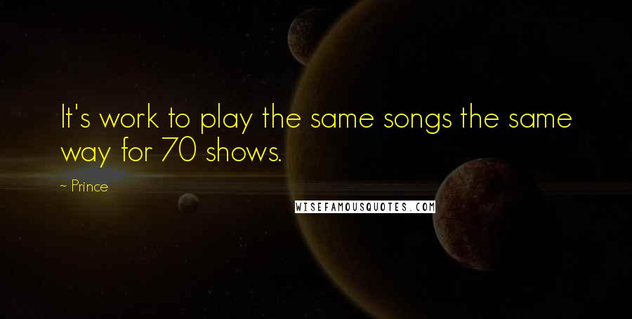 Prince Quotes: It's work to play the same songs the same way for 70 shows.