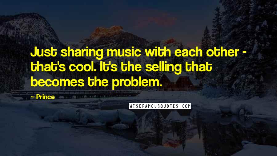 Prince Quotes: Just sharing music with each other - that's cool. It's the selling that becomes the problem.