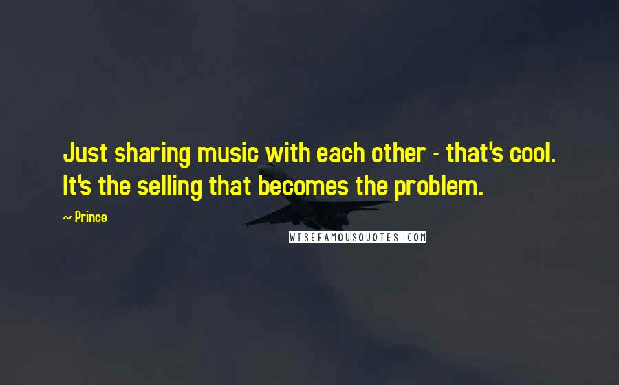 Prince Quotes: Just sharing music with each other - that's cool. It's the selling that becomes the problem.