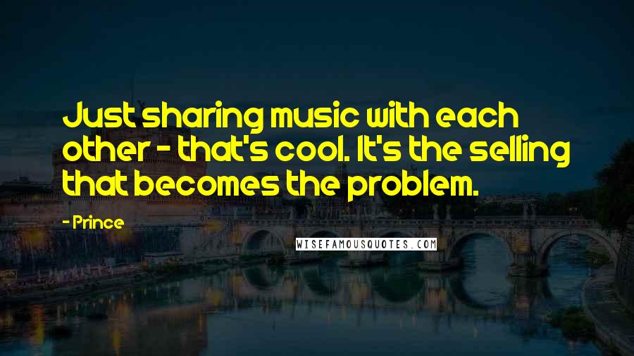 Prince Quotes: Just sharing music with each other - that's cool. It's the selling that becomes the problem.