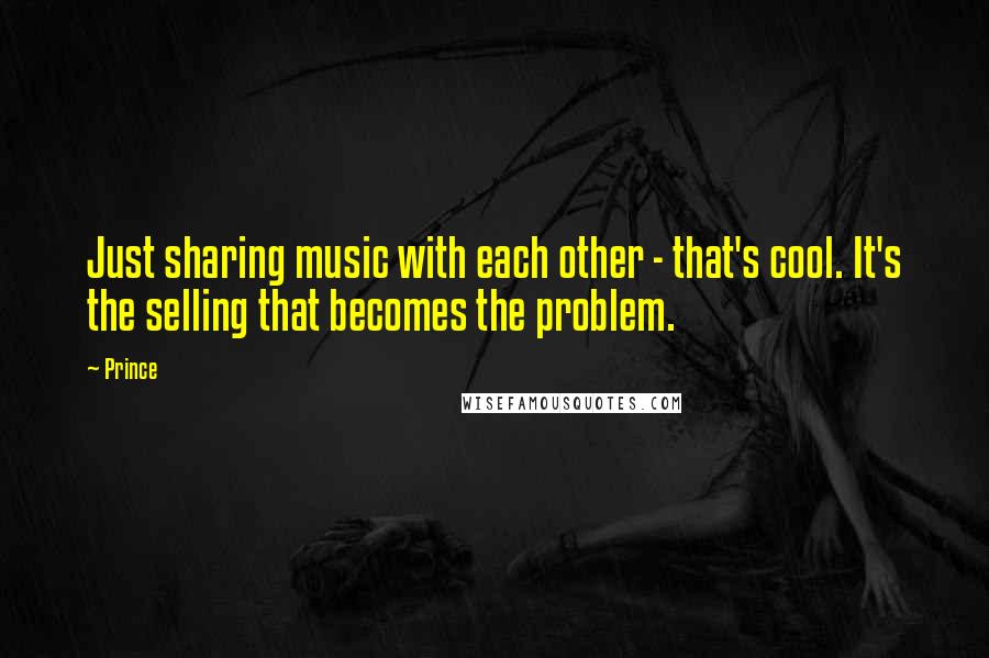 Prince Quotes: Just sharing music with each other - that's cool. It's the selling that becomes the problem.