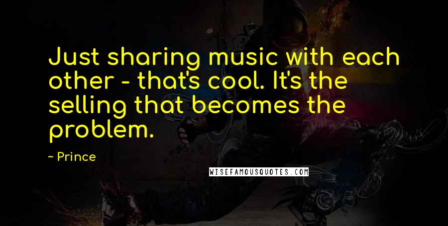 Prince Quotes: Just sharing music with each other - that's cool. It's the selling that becomes the problem.