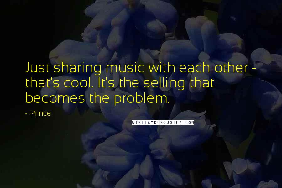 Prince Quotes: Just sharing music with each other - that's cool. It's the selling that becomes the problem.