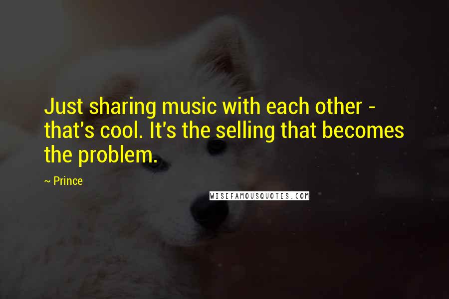 Prince Quotes: Just sharing music with each other - that's cool. It's the selling that becomes the problem.