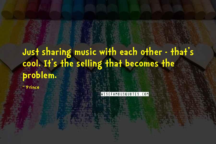 Prince Quotes: Just sharing music with each other - that's cool. It's the selling that becomes the problem.