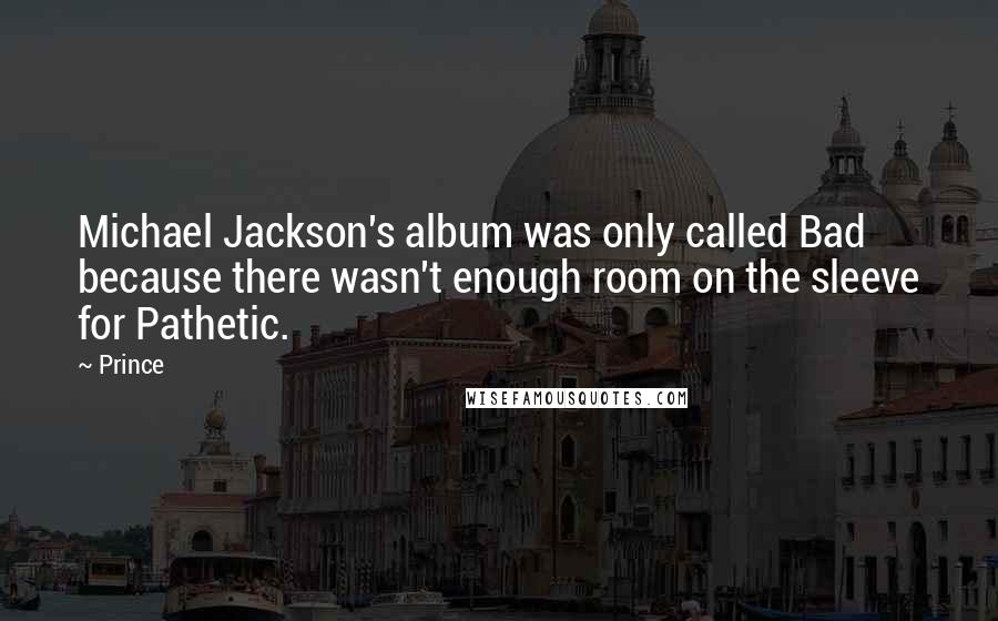 Prince Quotes: Michael Jackson's album was only called Bad because there wasn't enough room on the sleeve for Pathetic.