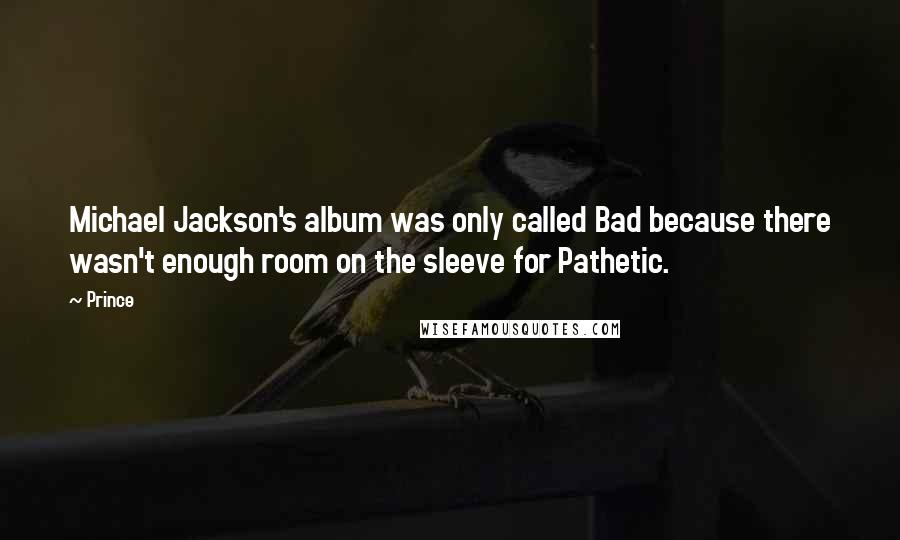 Prince Quotes: Michael Jackson's album was only called Bad because there wasn't enough room on the sleeve for Pathetic.