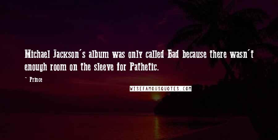 Prince Quotes: Michael Jackson's album was only called Bad because there wasn't enough room on the sleeve for Pathetic.