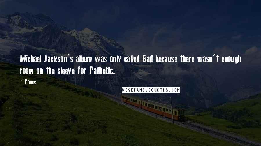 Prince Quotes: Michael Jackson's album was only called Bad because there wasn't enough room on the sleeve for Pathetic.