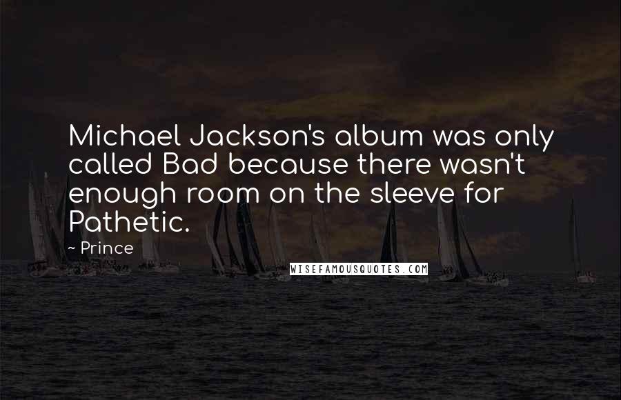 Prince Quotes: Michael Jackson's album was only called Bad because there wasn't enough room on the sleeve for Pathetic.