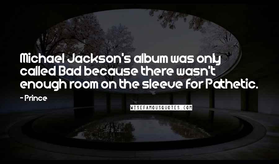 Prince Quotes: Michael Jackson's album was only called Bad because there wasn't enough room on the sleeve for Pathetic.