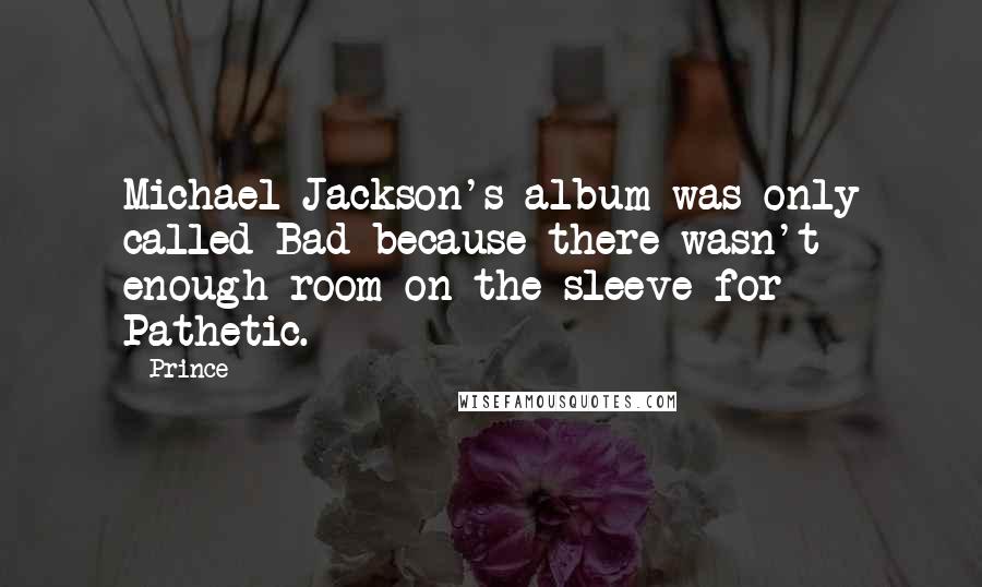 Prince Quotes: Michael Jackson's album was only called Bad because there wasn't enough room on the sleeve for Pathetic.