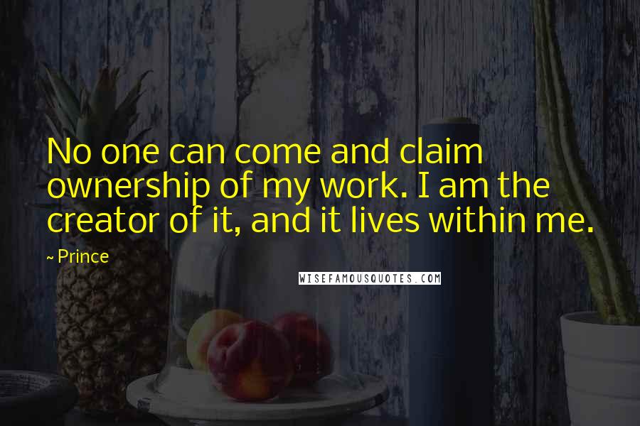 Prince Quotes: No one can come and claim ownership of my work. I am the creator of it, and it lives within me.