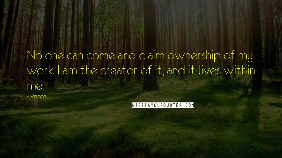 Prince Quotes: No one can come and claim ownership of my work. I am the creator of it, and it lives within me.