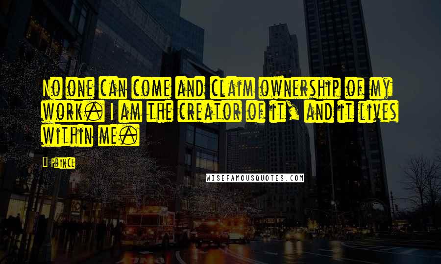 Prince Quotes: No one can come and claim ownership of my work. I am the creator of it, and it lives within me.