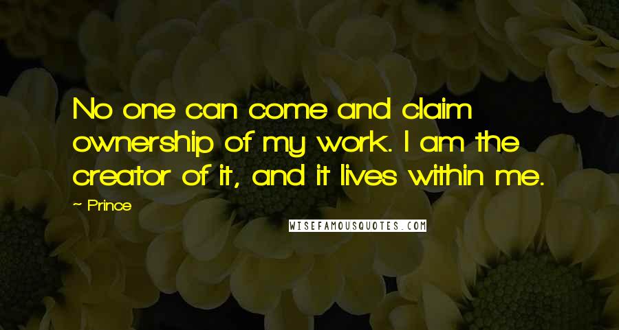 Prince Quotes: No one can come and claim ownership of my work. I am the creator of it, and it lives within me.