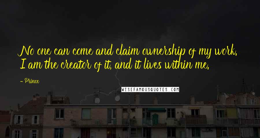 Prince Quotes: No one can come and claim ownership of my work. I am the creator of it, and it lives within me.