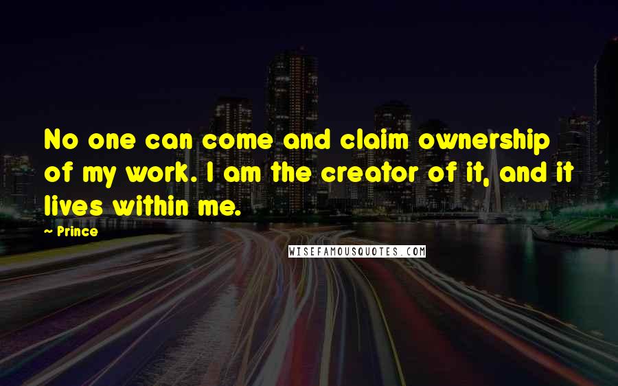 Prince Quotes: No one can come and claim ownership of my work. I am the creator of it, and it lives within me.