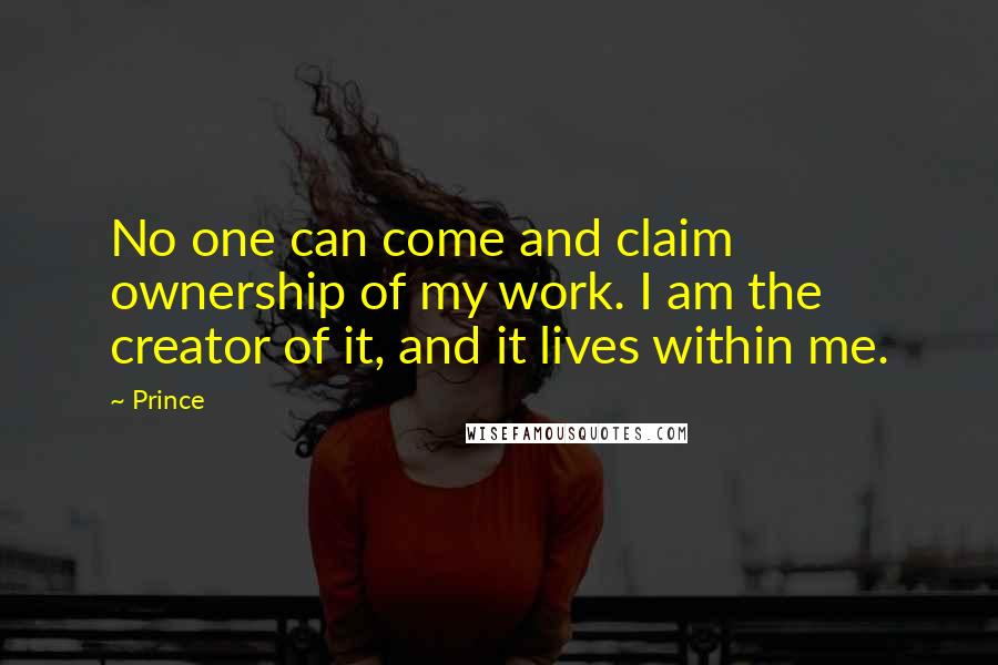 Prince Quotes: No one can come and claim ownership of my work. I am the creator of it, and it lives within me.