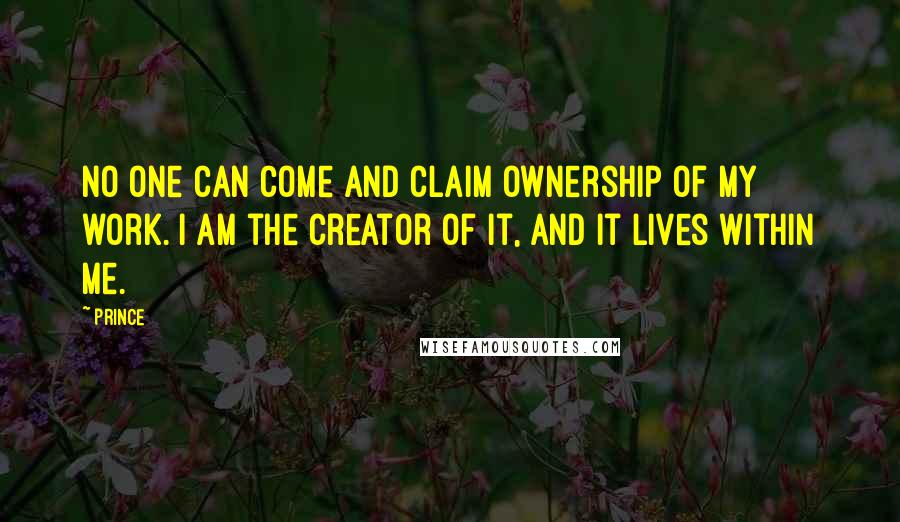 Prince Quotes: No one can come and claim ownership of my work. I am the creator of it, and it lives within me.