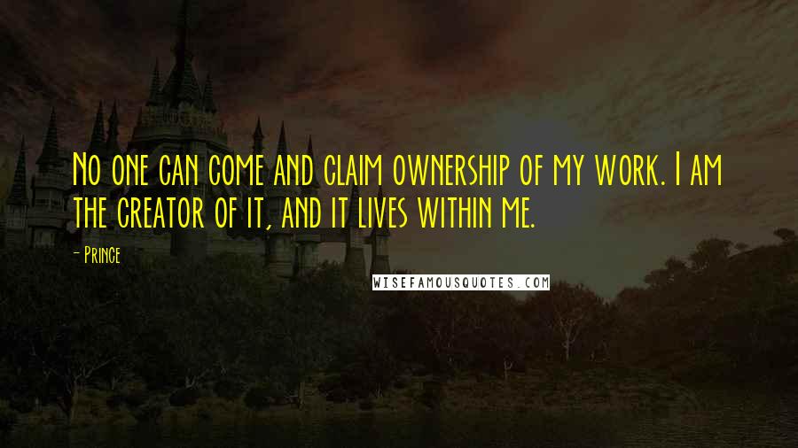 Prince Quotes: No one can come and claim ownership of my work. I am the creator of it, and it lives within me.