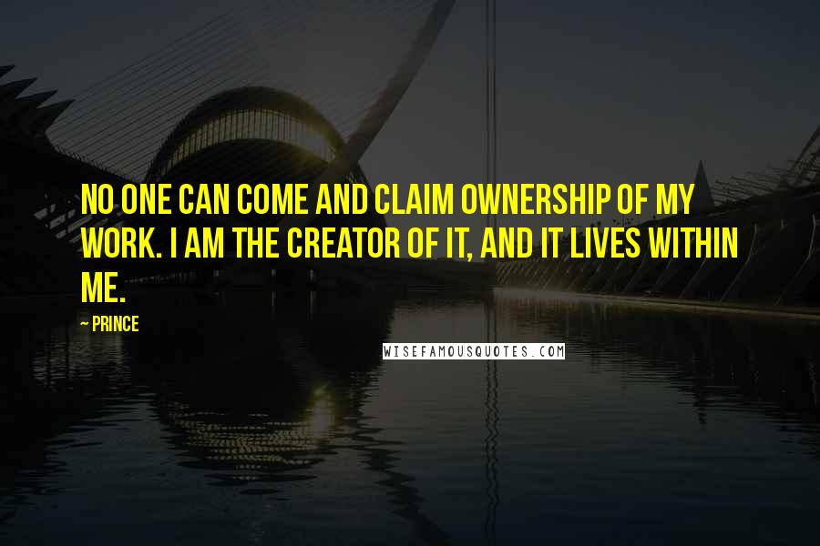 Prince Quotes: No one can come and claim ownership of my work. I am the creator of it, and it lives within me.