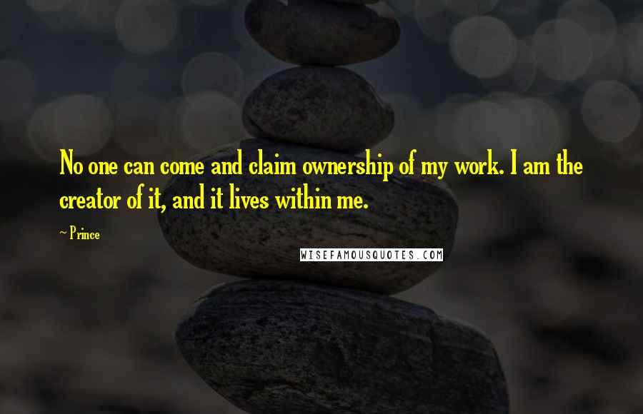 Prince Quotes: No one can come and claim ownership of my work. I am the creator of it, and it lives within me.