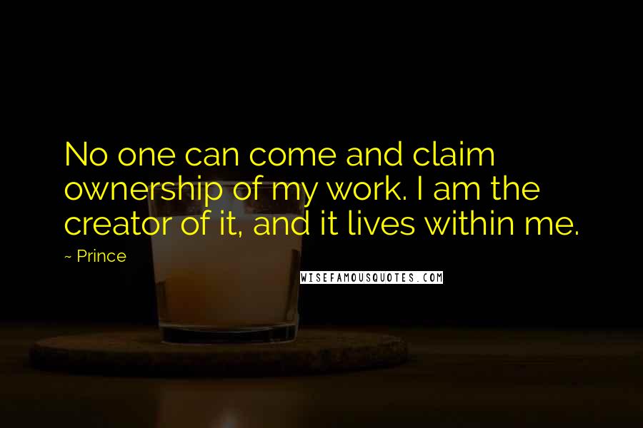 Prince Quotes: No one can come and claim ownership of my work. I am the creator of it, and it lives within me.