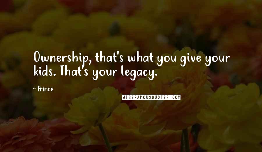 Prince Quotes: Ownership, that's what you give your kids. That's your legacy.