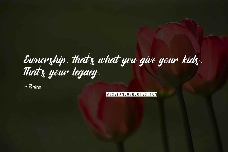 Prince Quotes: Ownership, that's what you give your kids. That's your legacy.