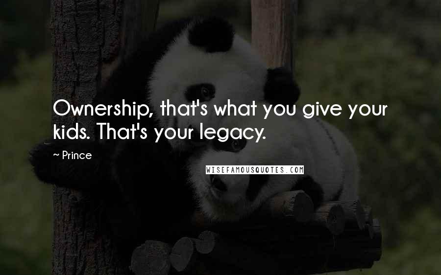 Prince Quotes: Ownership, that's what you give your kids. That's your legacy.