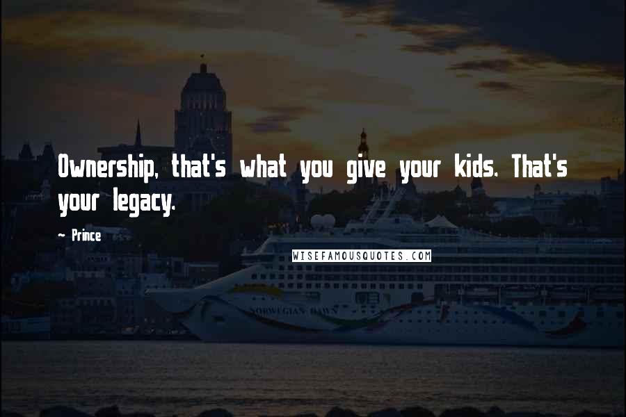 Prince Quotes: Ownership, that's what you give your kids. That's your legacy.