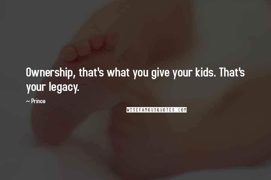 Prince Quotes: Ownership, that's what you give your kids. That's your legacy.