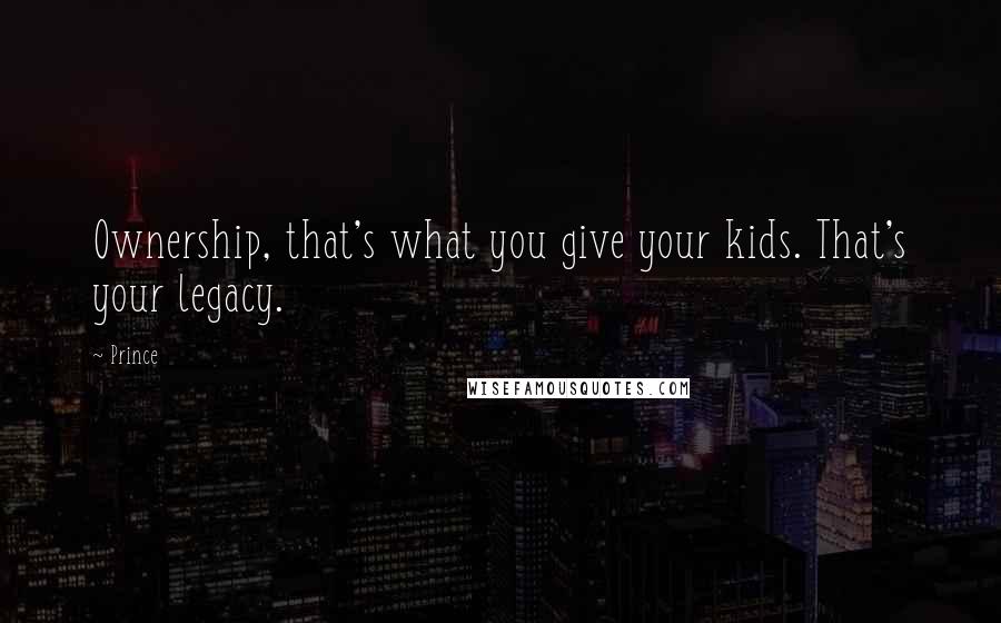 Prince Quotes: Ownership, that's what you give your kids. That's your legacy.