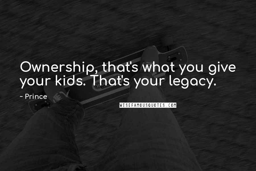 Prince Quotes: Ownership, that's what you give your kids. That's your legacy.