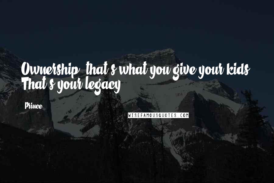 Prince Quotes: Ownership, that's what you give your kids. That's your legacy.