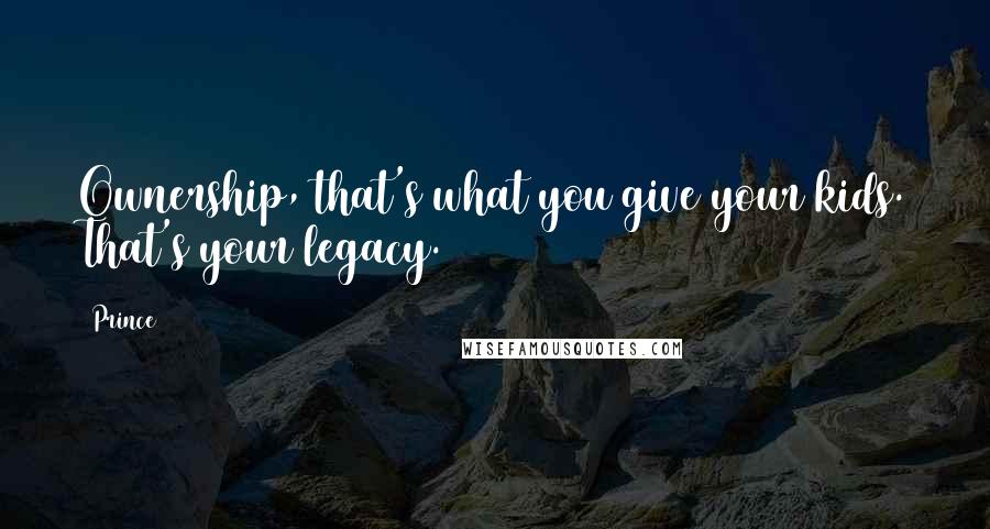 Prince Quotes: Ownership, that's what you give your kids. That's your legacy.