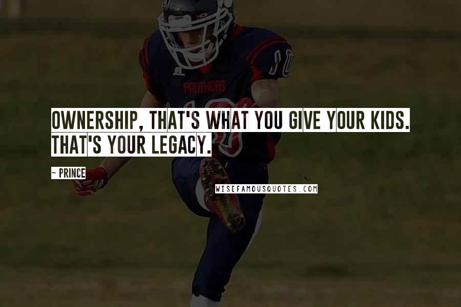 Prince Quotes: Ownership, that's what you give your kids. That's your legacy.