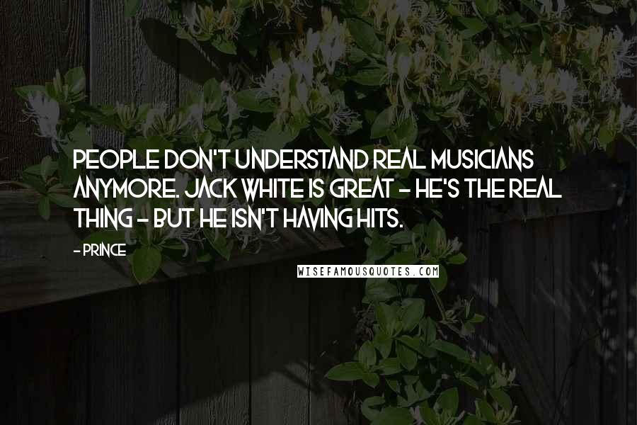 Prince Quotes: People don't understand real musicians anymore. Jack White is great - he's the real thing - but he isn't having hits.