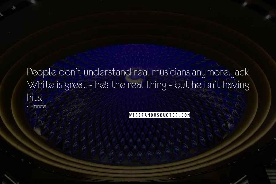 Prince Quotes: People don't understand real musicians anymore. Jack White is great - he's the real thing - but he isn't having hits.