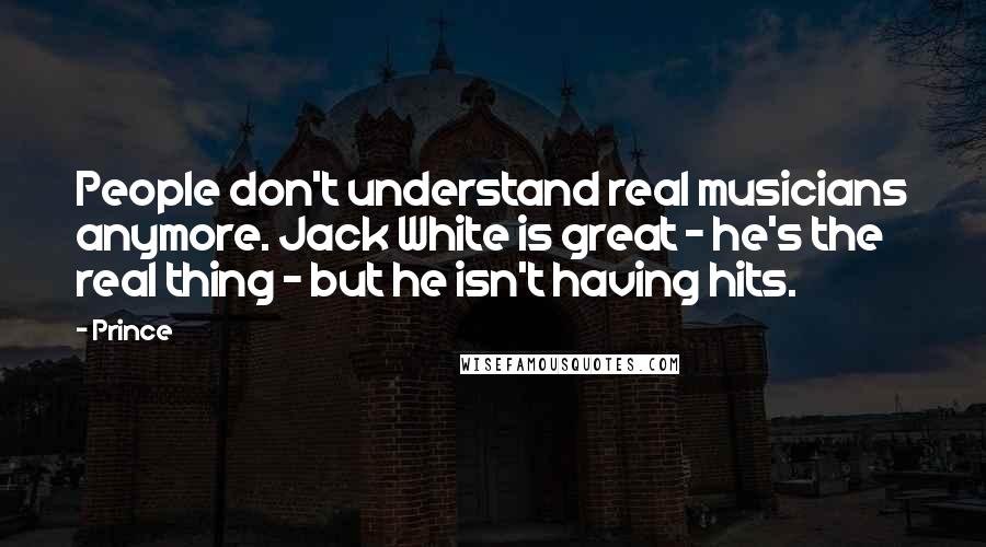 Prince Quotes: People don't understand real musicians anymore. Jack White is great - he's the real thing - but he isn't having hits.