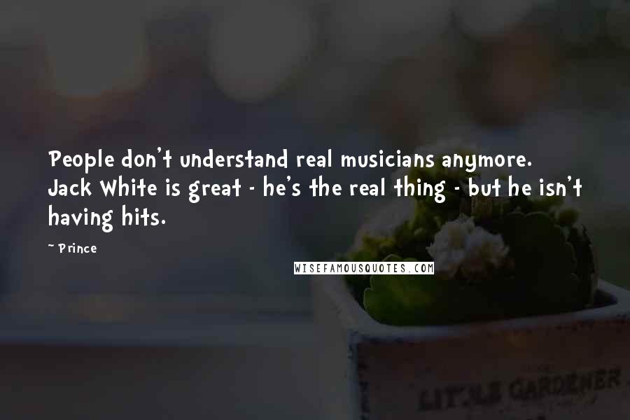 Prince Quotes: People don't understand real musicians anymore. Jack White is great - he's the real thing - but he isn't having hits.