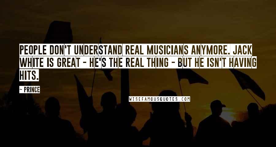 Prince Quotes: People don't understand real musicians anymore. Jack White is great - he's the real thing - but he isn't having hits.