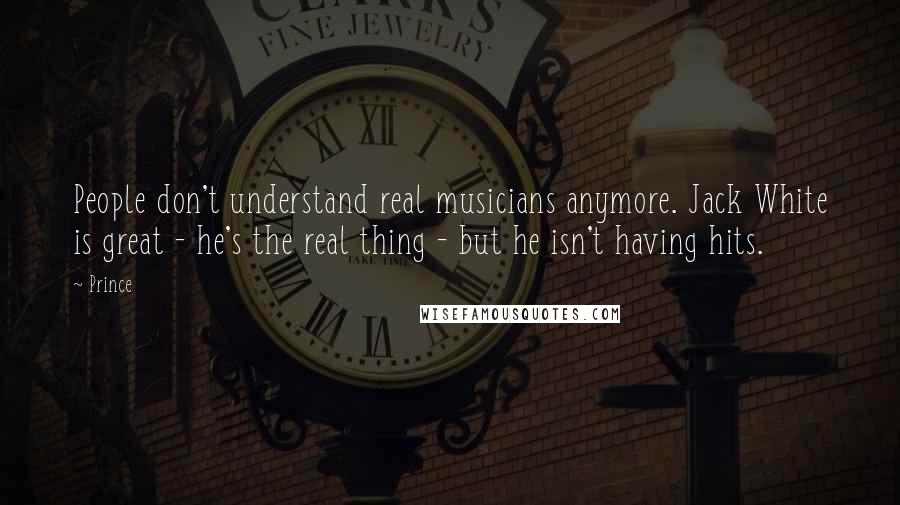 Prince Quotes: People don't understand real musicians anymore. Jack White is great - he's the real thing - but he isn't having hits.