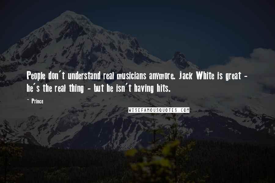 Prince Quotes: People don't understand real musicians anymore. Jack White is great - he's the real thing - but he isn't having hits.