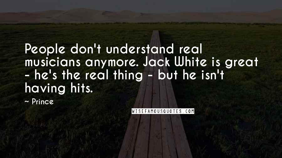 Prince Quotes: People don't understand real musicians anymore. Jack White is great - he's the real thing - but he isn't having hits.