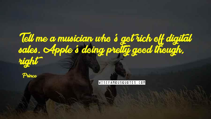 Prince Quotes: Tell me a musician who's got rich off digital sales. Apple's doing pretty good though, right?